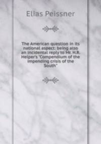 The American question in its national aspect: being also an incidental reply to Mr. H.R. Helper's "Compendium of the impending crisis of the South"