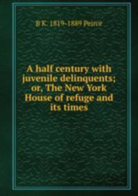 A half century with juvenile delinquents; or, The New York House of refuge and its times