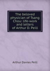 The beloved physician of Tsang Chou: life-work and letters of Arthur D. Peill