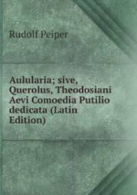 Aulularia; sive, Querolus, Theodosiani Aevi Comoedia Putilio dedicata (Latin Edition)