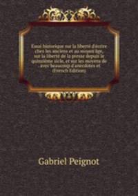 Essai historique sur la libert? d'?crire chez les anciens et au moyen ?ge, sur la libert? de la presse depuis le quinzi?me sicle, et sur les moyens de . avec beaucoup d'anecdotes et (French Edition)