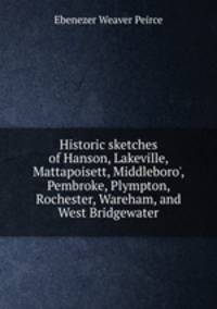 Historic sketches of Hanson, Lakeville, Mattapoisett, Middleboro', Pembroke, Plympton, Rochester, Wareham, and West Bridgewater
