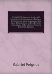 Choix De Testamens Anciens Et Modernes, Remarquables Par Leur Importance: Leur Singularite Ou Leur Bizarrerie, Avec Des Details Historiques Et Des Notes, Volume 1 (French Edition)