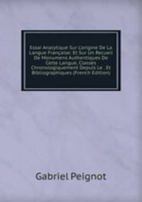 Essai Analytique Sur L'origine De La Langue Fran?aise: Et Sur Un Recueil De Monumens Authentiques De Cette Langue, Class?s Chronologiquement Depuis Le . Et Bibliographiques (French Edition)