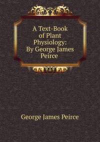 A Text-Book of Plant Physiology: By George James Peirce .