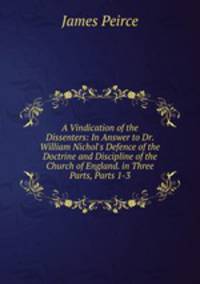 A Vindication of the Dissenters: In Answer to Dr. William Nichol's Defence of the Doctrine and Discipline of the Church of England. in Three Parts, Parts 1-3