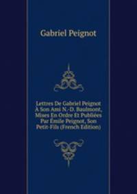 Lettres De Gabriel Peignot A Son Ami N.-D. Baulmont, Mises En Ordre Et Publiees Par Emile Peignot, Son Petit-Fils (French Edition)