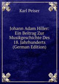 Johann Adam Hiller: Ein Beitrag Zur Musikgeschichte Des 18. Jahrhunderts (German Edition)