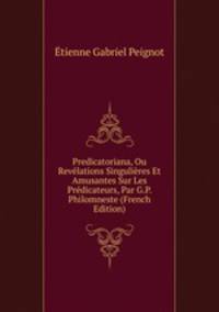 Predicatoriana, Ou Revelations Singulieres Et Amusantes Sur Les Predicateurs, Par G.P. Philomneste (French Edition)