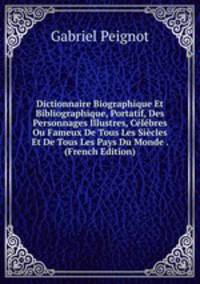 Dictionnaire Biographique Et Bibliographique, Portatif, Des Personnages Illustres, Celebres Ou Fameux De Tous Les Siecles Et De Tous Les Pays Du Monde . (French Edition)