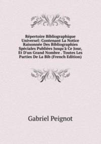 R?pertoire Bibliographique Universel: Contenant La Notice Raisonn?e Des Bibliographies Sp?ciales Publi?es Jusqu'? Ce Jour, Et D'un Grand Nombre . Toutes Les Parties De La Bib (French Edition)