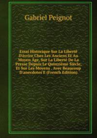 Essai Historique Sur La Libert? D'?crire Chez Les Anciens Et Au Moyen ?ge, Sur La Libert? De La Presse Depuis Le Quinzi?me Si?cle, Et Sur Les Moyens . Avec Beaucoup D'anecdotes E (French Edition)