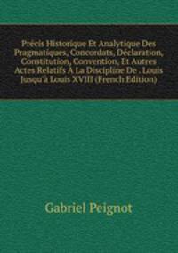 Pr?cis Historique Et Analytique Des Pragmatiques, Concordats, D?claration, Constitution, Convention, Et Autres Actes Relatifs ? La Discipline De . Louis Jusqu'? Louis XVIII (French Edition)