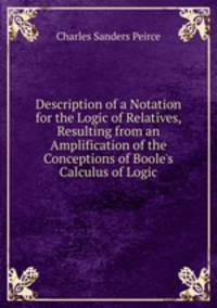 Description of a Notation for the Logic of Relatives, Resulting from an Amplification of the Conceptions of Boole's Calculus of Logic