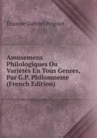 Amusemens Philologiques Ou Varietes En Tous Genres, Par G.P. Philomneste (French Edition)