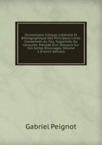 Dictionnaire Critique, Litt?raire Et Bibliographique Des Principaux Livres Condamn?s Au Feu, Supprim?s Ou Censur?s: Pr?c?d? D'un Discours Sur Ces Sortes D'ouvrages, Volume 2 (French Edition)