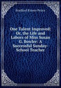 One Talent Improved: Or, the Life and Labors of Miss Susan G. Bowler: A Successful Sunday-School Teacher