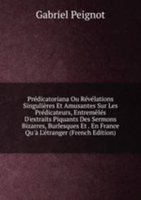 Pr?dicatoriana Ou R?v?lations Singuli?res Et Amusantes Sur Les Pr?dicateurs, Entrem?l?s D'extraits Piquants Des Sermons Bizarres, Burlesques Et . En France Qu'? L'?tranger (French Edition)