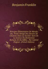 Principes ?l?mentaires De Morale; Ou, Trait? Abr?g? Des Devoirs De L'homme Dans La Soci?t?: Suivi De La Science Du Bonhomme Richard, Et Du Sifflet, . Par Gabriel Peignot . (French Edition)