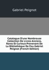 Catalogue D'une Nombreuse Collection De Livres Anciens, Rares Et Curieux Provenant De La Biblioth?que De Feu Gabriel Peignot (French Edition)