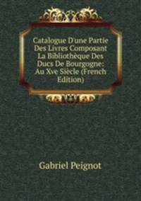 Catalogue D'une Partie Des Livres Composant La Biblioth?que Des Ducs De Bourgogne: Au Xve Si?cle (French Edition)
