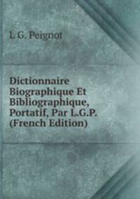 Dictionnaire Biographique Et Bibliographique, Portatif, Par L.G.P. (French Edition)