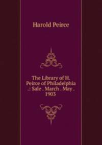The Library of H. Peirce of Philadelphia .: Sale . March . May . 1903 .