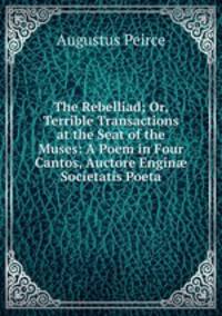 The Rebelliad; Or, Terrible Transactions at the Seat of the Muses: A Poem in Four Cantos, Auctore Engin? Societatis Poeta
