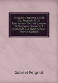 Histoire D'H?l?ne Gillet, Ou, Relation D'Un ?v?nement Extraordinaire Et Tragique, Survenu ? Dijon Dans Le Xviie Si?cle . (French Edition)