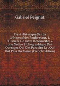 Essai Historique Sur La Lithographie: Renfermant, 1. l'Histoire De Cette D?couverte; 2. une Notice Bibliographique Des Ouvrages Qui Ont Paru Sur La . Qui Ont Plus Ou Moins (French Edition)