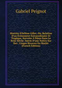 Histoire D'h?l?ne Gillet, Ou, Relation D'un ?v?nement Extraordinaire Et Tragique, Survenu ? Dijon Dans Le Xviie Si?cle: Suivie D'une Notice Sur Des . Usages Bizarres En Mati?r (French Edition)