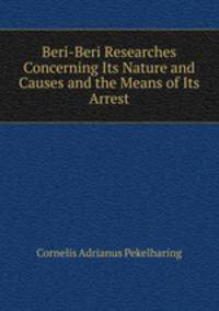Beri-Beri Researches Concerning Its Nature and Causes and the Means of Its Arrest