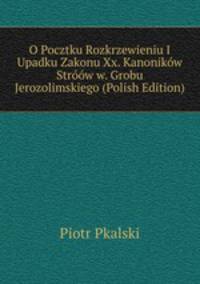O Pocztku Rozkrzewieniu I Upadku Zakonu Xx. Kanonikow Stroow w. Grobu Jerozolimskiego (Polish Edition)