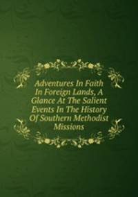 Adventures In Faith In Foreign Lands, A Glance At The Salient Events In The History Of Southern Methodist Missions