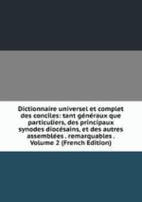 Dictionnaire universel et complet des conciles: tant generaux que particuliers, des principaux synodes diocesains, et des autres assemblees . remarquables . Volume 2 (French Edition)