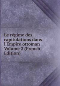 Le r?gime des capitulations dans l'Empire ottoman Volume 2 (French Edition)
