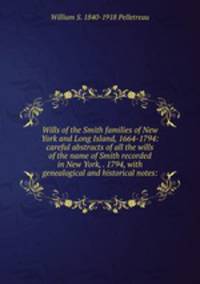 Wills of the Smith families of New York and Long Island, 1664-1794: careful abstracts of all the wills of the name of Smith recorded in New York, . 1794, with genealogical and historical notes: