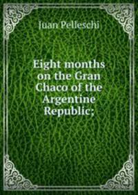 Eight months on the Gran Chaco of the Argentine Republic;