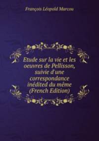 Etude sur la vie et les oeuvres de Pellisson, suivie d'une correspondance in?dited du m?me (French Edition)