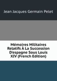 M?moires Militaires Relatifs ? La Succession D'espagne Sous Louis XIV (French Edition)