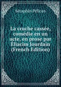 La cruche cassee, comedie en un acte, en prose par Eliacim Jourdain (French Edition)