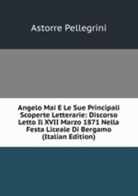 Angelo Mai E Le Sue Principali Scoperte Letterarie: Discorso Letto Il XVII Marzo 1871 Nella Festa Liceale Di Bergamo (Italian Edition)