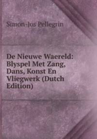 De Nieuwe Waereld: Blyspel Met Zang, Dans, Konst En Vliegwerk (Dutch Edition)