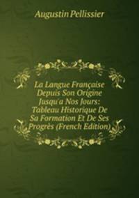 La Langue Fran?aise Depuis Son Origine Jusqu'a Nos Jours: Tableau Historique De Sa Formation Et De Ses Progr?s (French Edition)
