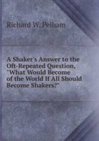 A Shaker's Answer to the Oft-Repeated Question, "What Would Become of the World If All Should Become Shakers?"