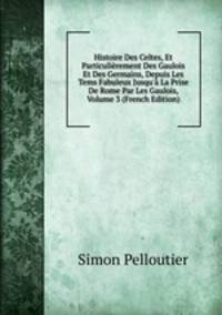 Histoire Des Celtes, Et Particuli?rement Des Gaulois Et Des Germains, Depuis Les Tems Fabuleux Jusqu'? La Prise De Rome Par Les Gaulois, Volume 3 (French Edition)