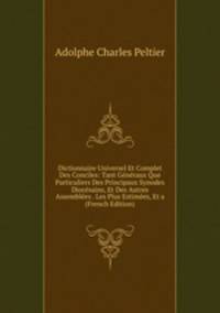 Dictionnaire Universel Et Complet Des Conciles: Tant Generaux Que Particuliers Des Principaux Synodes Diocesains, Et Des Autres Assemblees . Les Plus Estimees, Et a (French Edition)