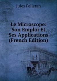 Le Microscope: Son Emploi Et Ses Applications (French Edition)