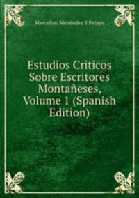Estudios Criticos Sobre Escritores Montaneses, Volume 1 (Spanish Edition)