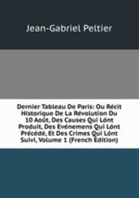 Dernier Tableau De Paris: Ou Recit Historique De La Revolution Du 10 Aout, Des Causes Qui Lont Produit, Des Evenemens Qui Lont Precede, Et Des Crimes Qui Lont Suivi, Volume 1 (French Edition)